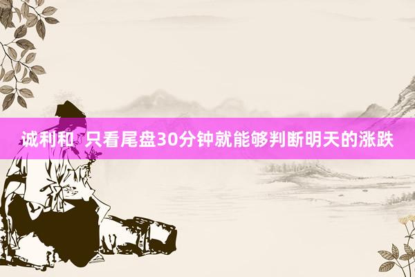 诚利和  只看尾盘30分钟就能够判断明天的涨跌
