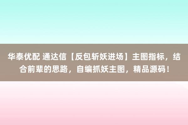 华泰优配 通达信【反包斩妖进场】主图指标，结合前辈的思路，自编抓妖主图，精品源码！