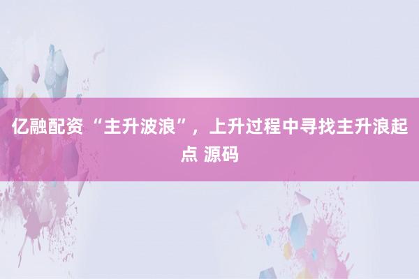 亿融配资 “主升波浪”，上升过程中寻找主升浪起点 源码