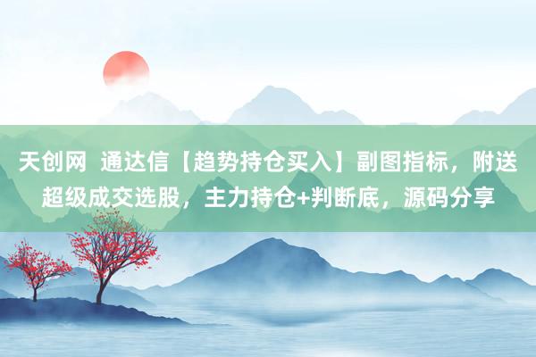 天创网  通达信【趋势持仓买入】副图指标，附送超级成交选股，主力持仓+判断底，源码分享