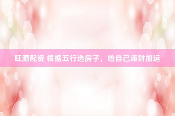旺源配资 根据五行选房子，给自己添财加运