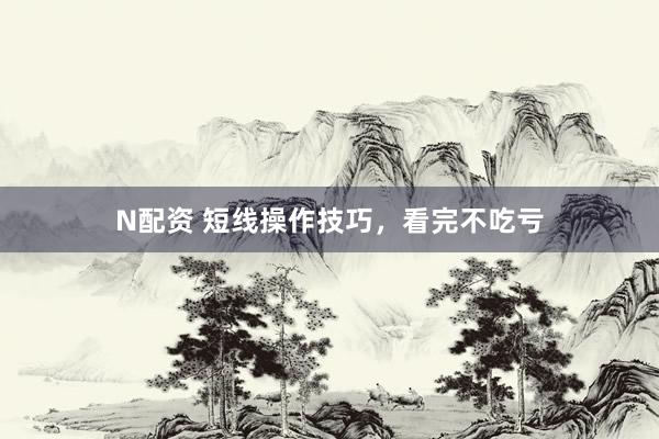 N配资 短线操作技巧，看完不吃亏