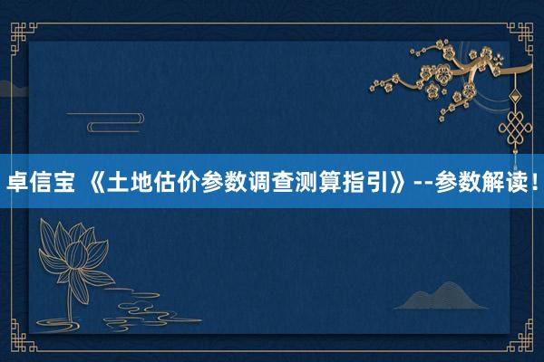 卓信宝 《土地估价参数调查测算指引》--参数解读！