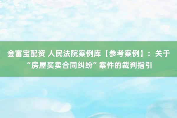 金富宝配资 人民法院案例库【参考案例】：关于“房屋买卖合同纠纷”案件的裁判指引