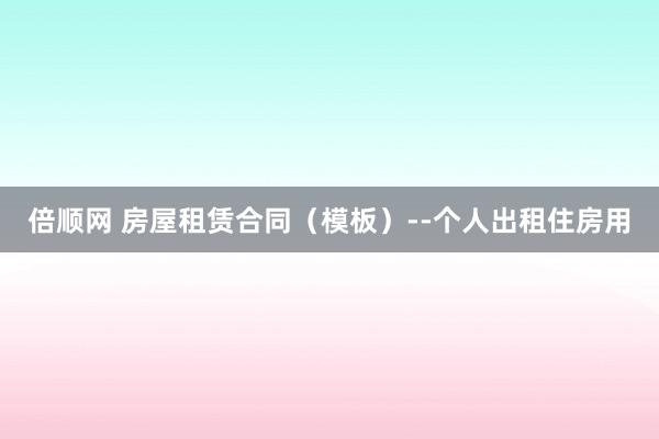 倍顺网 房屋租赁合同（模板）--个人出租住房用