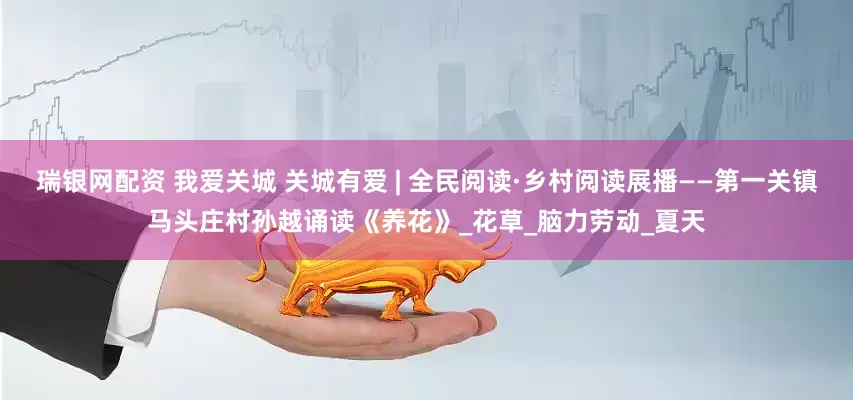 瑞银网配资 我爱关城 关城有爱 | 全民阅读·乡村阅读展播——第一关镇马头庄村孙越诵读《养花》_花草_脑力劳动_夏天