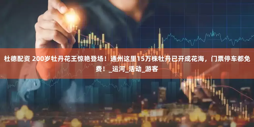 杜德配资 200岁牡丹花王惊艳登场！通州这里15万株牡丹已开成花海，门票停车都免费！_运河_活动_游客