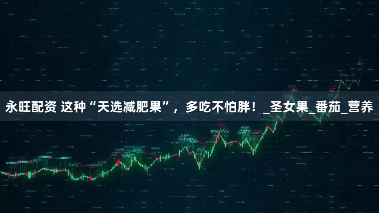 永旺配资 这种“天选减肥果”，多吃不怕胖！_圣女果_番茄_营养