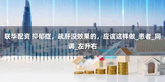 联华配资 抑郁症，疏肝没效果的，应该这样做_患者_同调_左升右