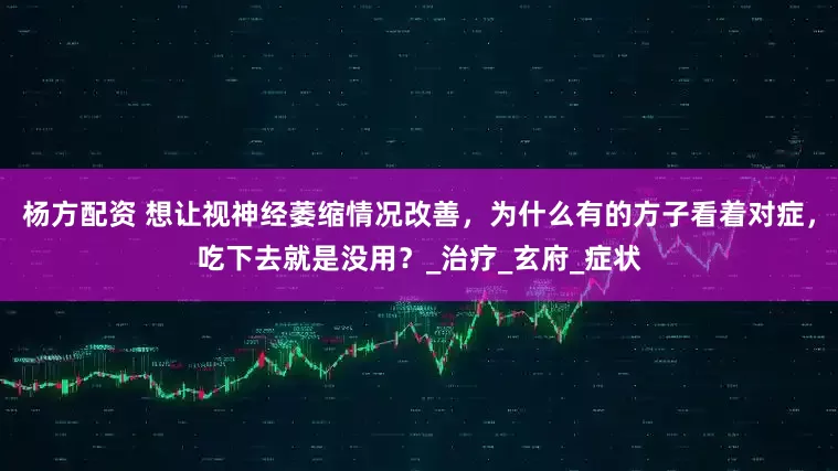 杨方配资 想让视神经萎缩情况改善，为什么有的方子看着对症，吃下去就是没用？_治疗_玄府_症状