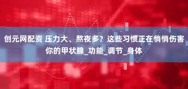 创元网配资 压力大、熬夜多？这些习惯正在悄悄伤害你的甲状腺_功能_调节_身体