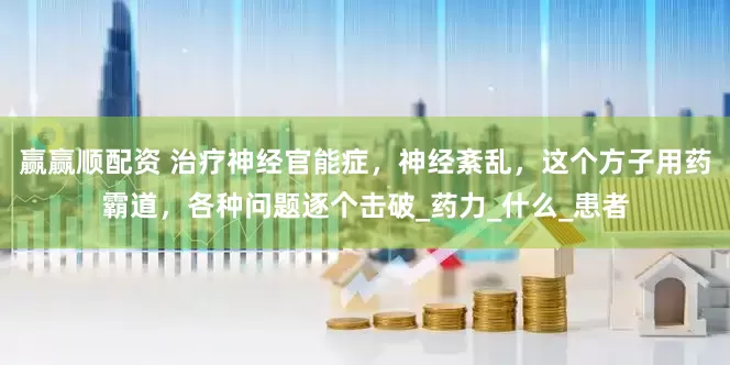 赢赢顺配资 治疗神经官能症，神经紊乱，这个方子用药霸道，各种问题逐个击破_药力_什么_患者