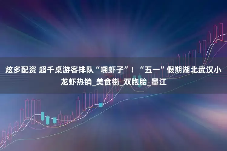 炫多配资 超千桌游客排队“嗍虾子”！“五一”假期湖北武汉小龙虾热销_美食街_双胞胎_墨江