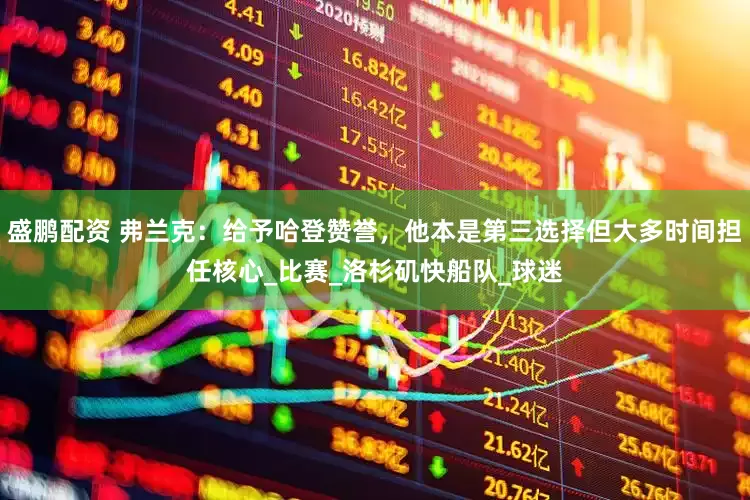 盛鹏配资 弗兰克：给予哈登赞誉，他本是第三选择但大多时间担任核心_比赛_洛杉矶快船队_球迷