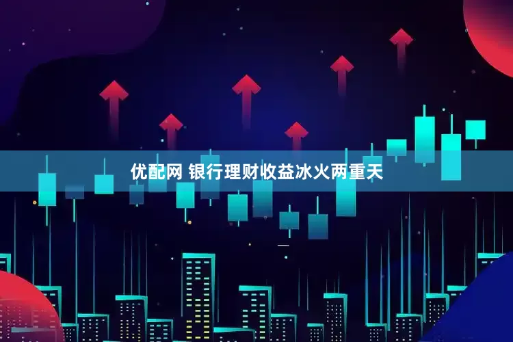 优配网 银行理财收益冰火两重天