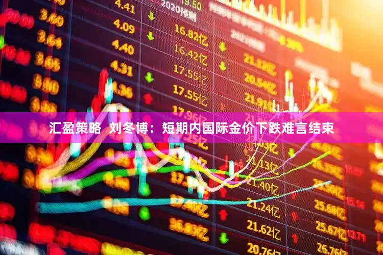 汇盈策略  刘冬博：短期内国际金价下跌难言结束