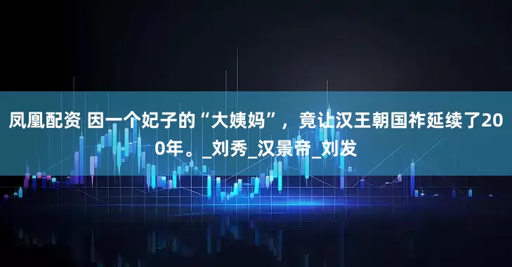 凤凰配资 因一个妃子的“大姨妈”，竟让汉王朝国祚延续了200年。_刘秀_汉景帝_刘发