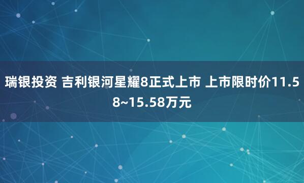 瑞银投资 吉利银河星耀8正式上市 上市限时价11.58~15.58万元