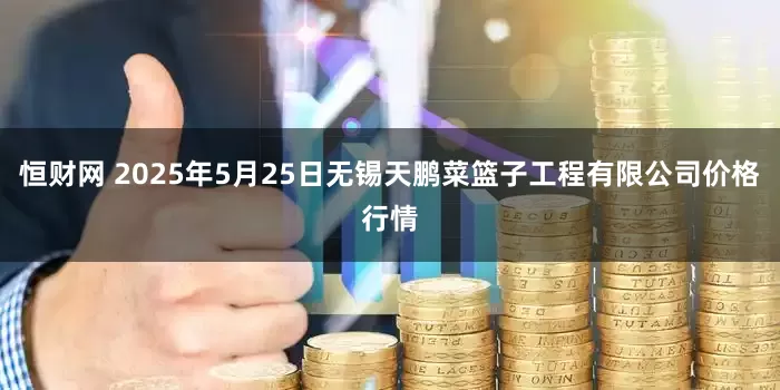 恒财网 2025年5月25日无锡天鹏菜篮子工程有限公司价格行情