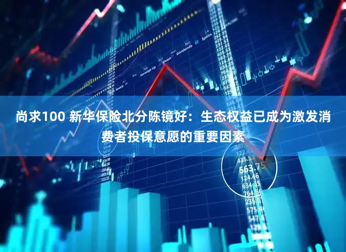 尚求100 新华保险北分陈镜好：生态权益已成为激发消费者投保意愿的重要因素