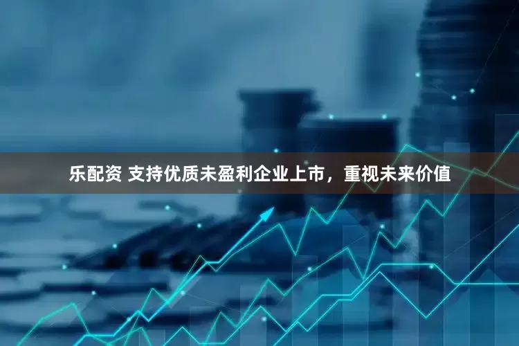 乐配资 支持优质未盈利企业上市，重视未来价值
