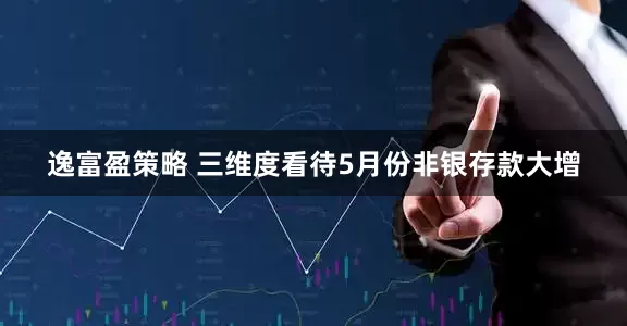 逸富盈策略 三维度看待5月份非银存款大增