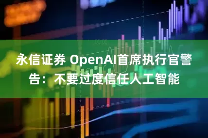 永信证券 OpenAI首席执行官警告：不要过度信任人工智能