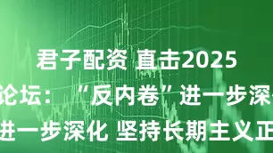 君子配资 直击2025中国汽车论坛： “反内卷”进一步深化 坚持长期主义正当时