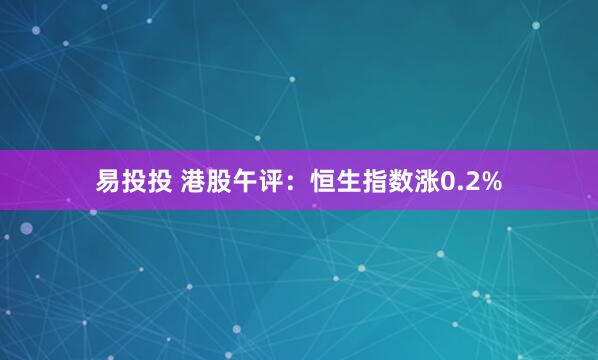 易投投 港股午评：恒生指数涨0.2%