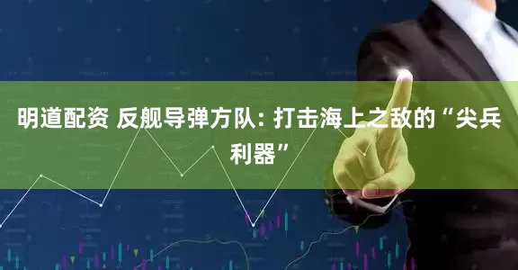 明道配资 反舰导弹方队: 打击海上之敌的“尖兵利器”