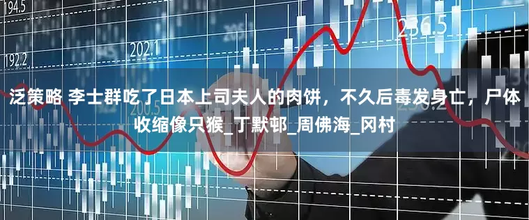 泛策略 李士群吃了日本上司夫人的肉饼，不久后毒发身亡，尸体收缩像只猴_丁默邨_周佛海_冈村