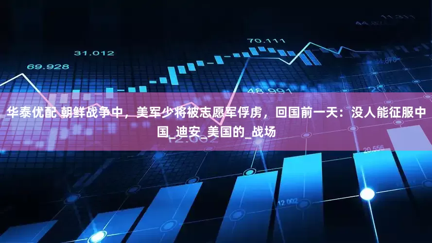 华泰优配 朝鲜战争中，美军少将被志愿军俘虏，回国前一天：没人能征服中国_迪安_美国的_战场