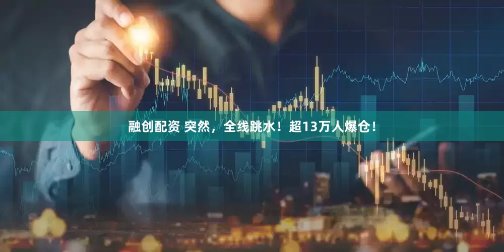 融创配资 突然，全线跳水！超13万人爆仓！