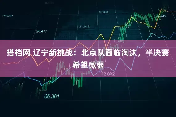 搭档网 辽宁新挑战：北京队面临淘汰，半决赛希望微弱