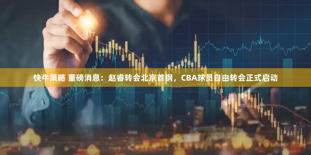 快牛策略 重磅消息：赵睿转会北京首钢，CBA球员自由转会正式启动
