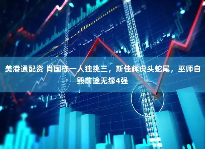 美港通配资 肖国栋一人独挑三，斯佳辉虎头蛇尾，巫师自毁前途无缘4强