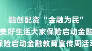 融创配资 “金融为民”守护消费者美好生活大家保险启动金融教育宣传周活动