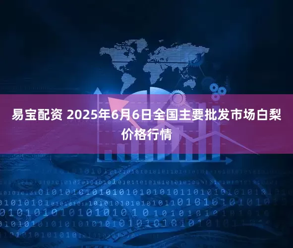 易宝配资 2025年6月6日全国主要批发市场白梨价格行情