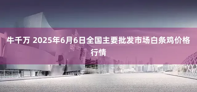 牛千万 2025年6月6日全国主要批发市场白条鸡价格行情