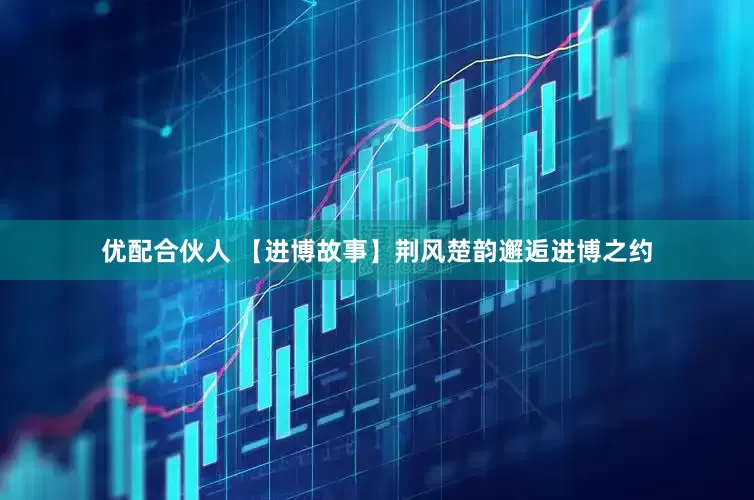优配合伙人 【进博故事】荆风楚韵邂逅进博之约