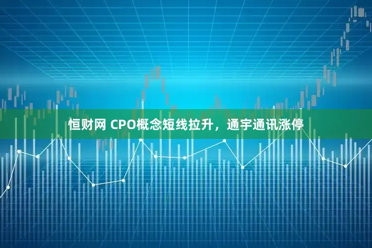 恒财网 CPO概念短线拉升，通宇通讯涨停