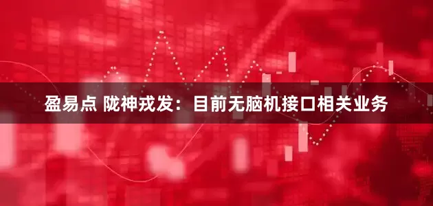盈易点 陇神戎发：目前无脑机接口相关业务