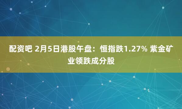 配资吧 2月5日港股午盘：恒指跌1.27% 紫金矿业领跌成分股