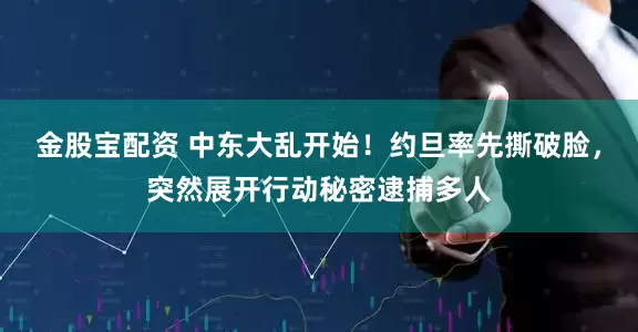 金股宝配资 中东大乱开始！约旦率先撕破脸，突然展开行动秘密逮捕多人