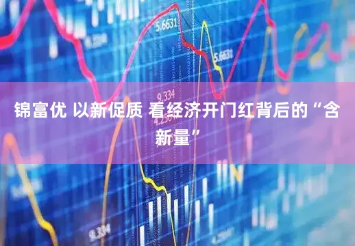 锦富优 以新促质 看经济开门红背后的“含新量”