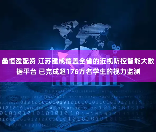 鑫恒盈配资 江苏建成覆盖全省的近视防控智能大数据平台 已完成超176万名学生的视力监测