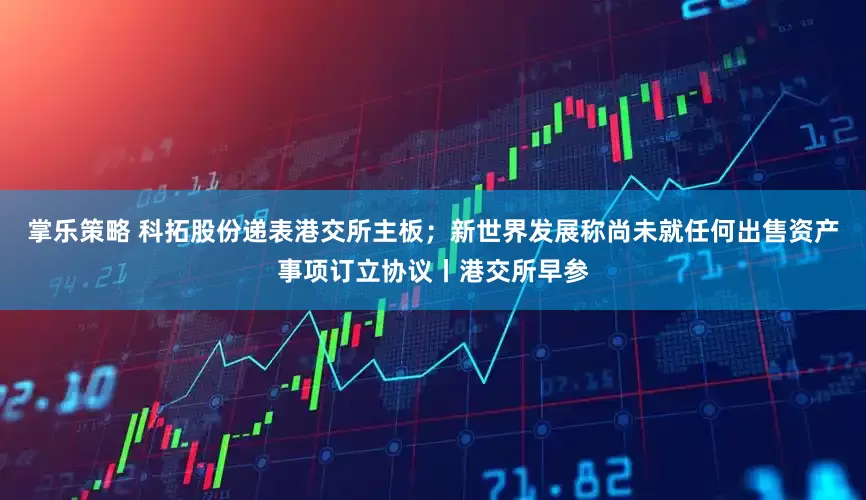 掌乐策略 科拓股份递表港交所主板；新世界发展称尚未就任何出售资产事项订立协议丨港交所早参